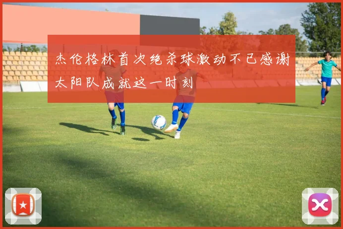 杰伦格林首次绝杀球激动不已感谢太阳队成就这一时刻