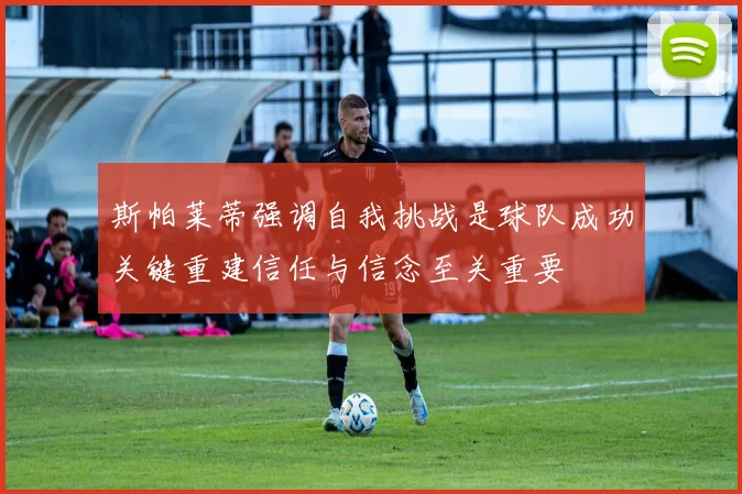 斯帕莱蒂强调自我挑战是球队成功关键重建信任与信念至关重要