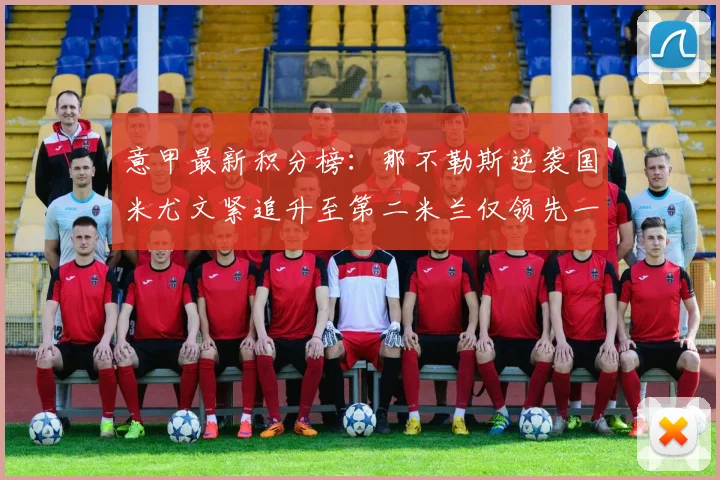 意甲最新积分榜：那不勒斯逆袭国米尤文紧追升至第二米兰仅领先一分
