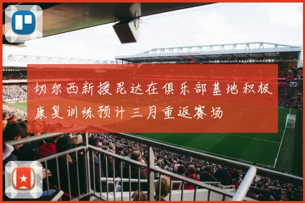 切尔西新援昆达在俱乐部基地积极康复训练预计三月重返赛场