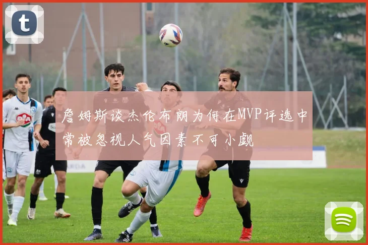 詹姆斯谈杰伦布朗为何在MVP评选中常被忽视人气因素不可小觑
