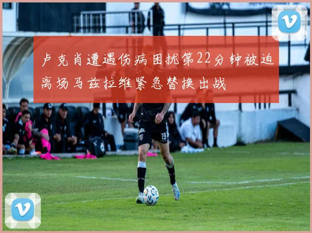 卢克肖遭遇伤病困扰第22分钟被迫离场马兹拉维紧急替换出战