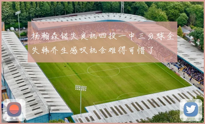 杨瀚森错失良机四投一中三分球全失韩乔生感叹机会难得可惜了
