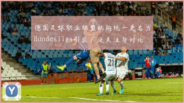 德国足球职业联盟机构统一更名为Bundesliga引发广泛关注与讨论