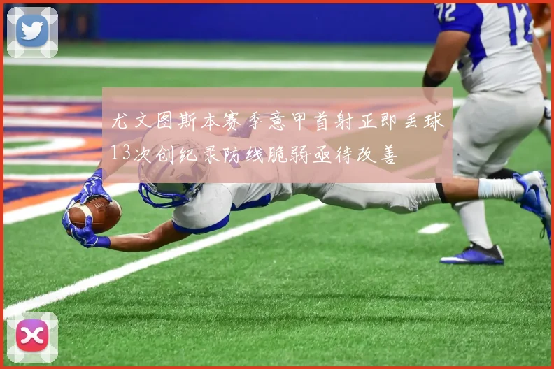 尤文图斯本赛季意甲首射正即丢球13次创纪录防线脆弱亟待改善