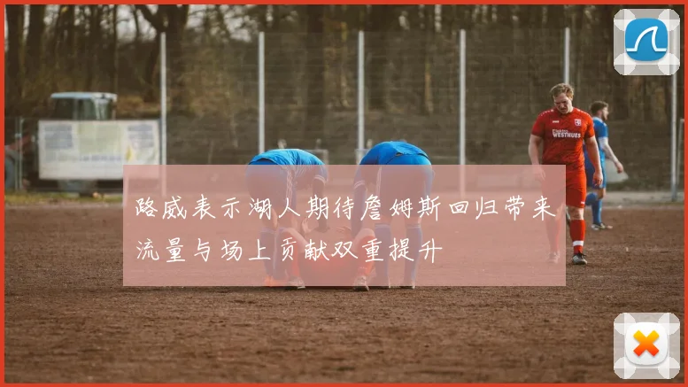 路威表示湖人期待詹姆斯回归带来流量与场上贡献双重提升