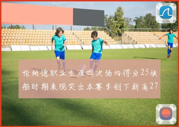 伦纳德职业生涯四次场均得分25快船时期表现突出本赛季创下新高279分