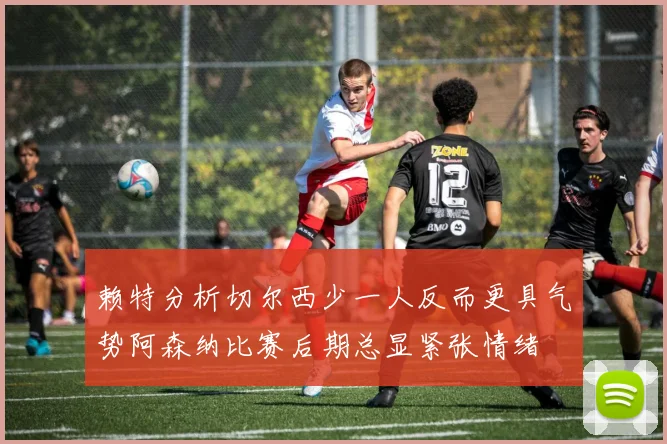 赖特分析切尔西少一人反而更具气势阿森纳比赛后期总显紧张情绪