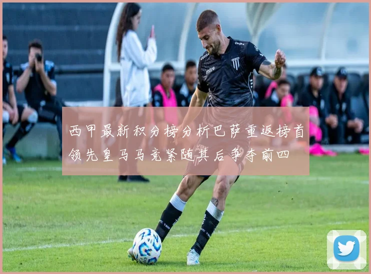 西甲最新积分榜分析巴萨重返榜首领先皇马马竞紧随其后争夺前四