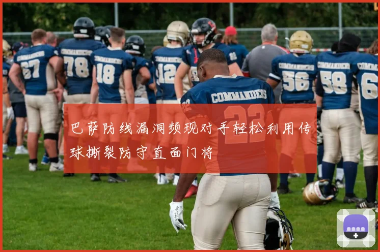 巴萨防线漏洞频现对手轻松利用传球撕裂防守直面门将