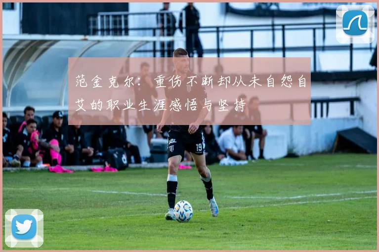 范金克尔：重伤不断却从未自怨自艾的职业生涯感悟与坚持