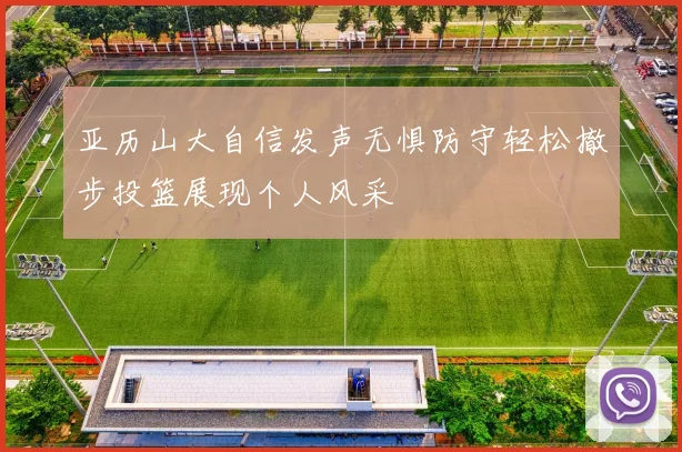 亚历山大自信发声无惧防守轻松撤步投篮展现个人风采