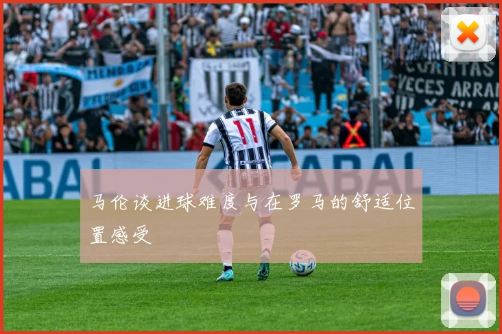 马伦谈进球难度与在罗马的舒适位置感受