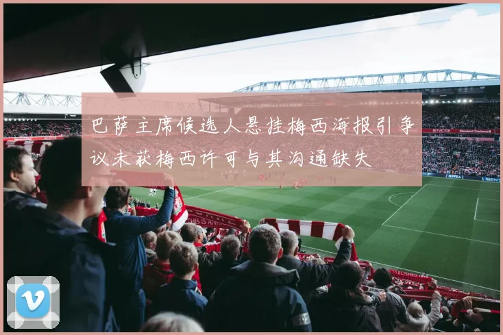 巴萨主席候选人悬挂梅西海报引争议未获梅西许可与其沟通缺失