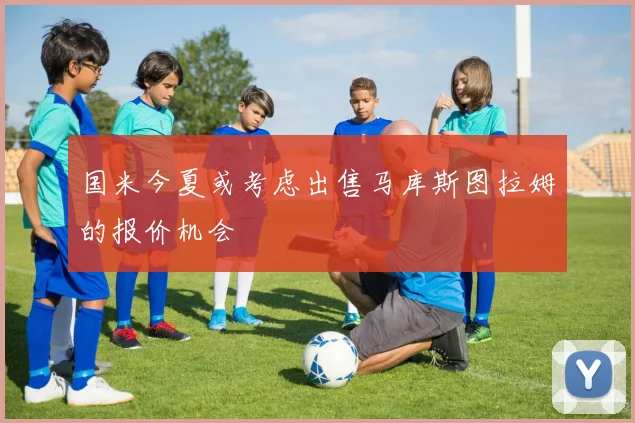 国米今夏或考虑出售马库斯图拉姆的报价机会