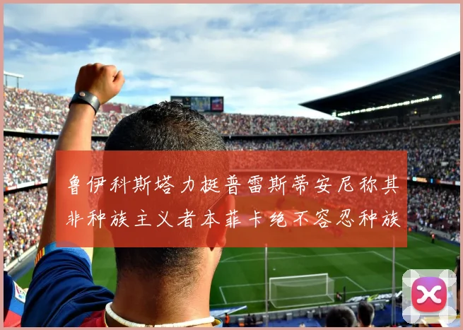 鲁伊科斯塔力挺普雷斯蒂安尼称其非种族主义者本菲卡绝不容忍种族歧视