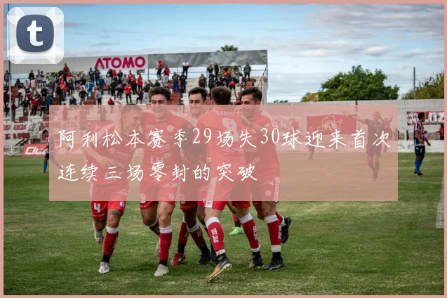 阿利松本赛季29场失30球迎来首次连续三场零封的突破