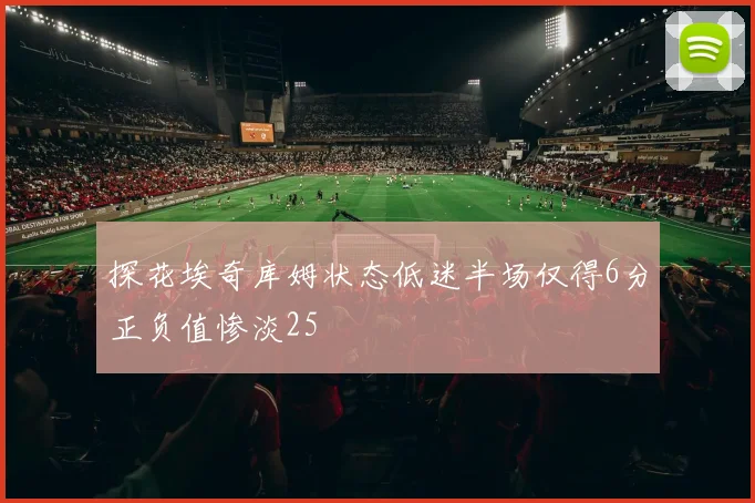 探花埃奇库姆状态低迷半场仅得6分正负值惨淡25