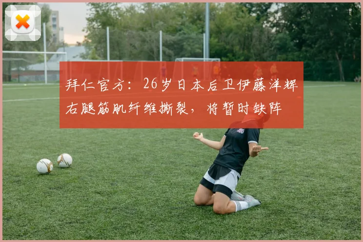 拜仁官方：26岁日本后卫伊藤洋辉右腿筋肌纤维撕裂，将暂时缺阵