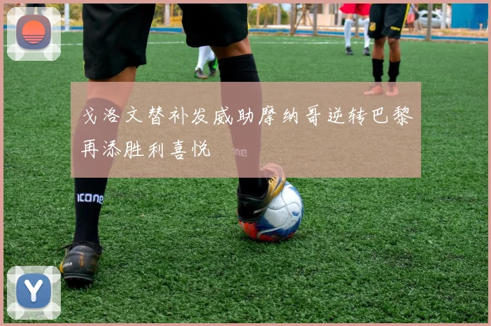 戈洛文替补发威助摩纳哥逆转巴黎再添胜利喜悦