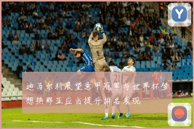 迪马尔科展望意甲冠军与世界杯梦想热那亚应当提升排名表现