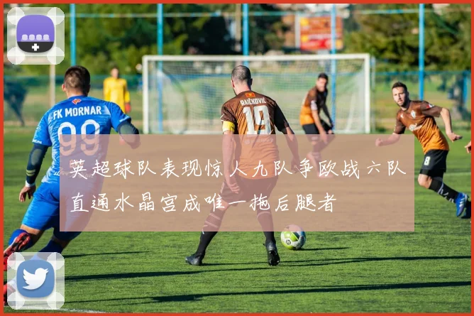 英超球队表现惊人九队争欧战六队直通水晶宫成唯一拖后腿者