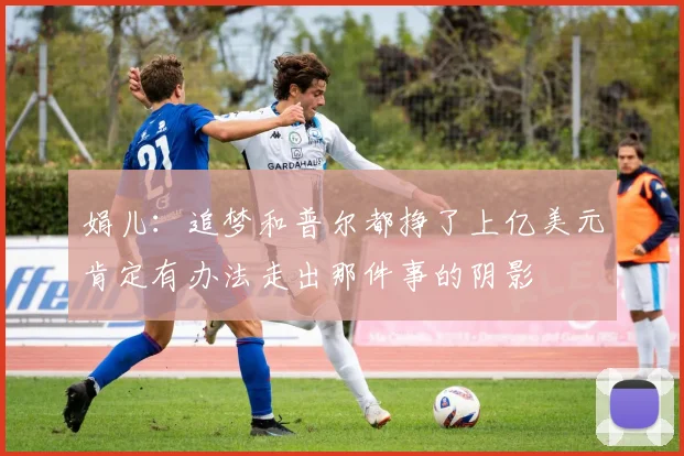 娟儿：追梦和普尔都挣了上亿美元肯定有办法走出那件事的阴影