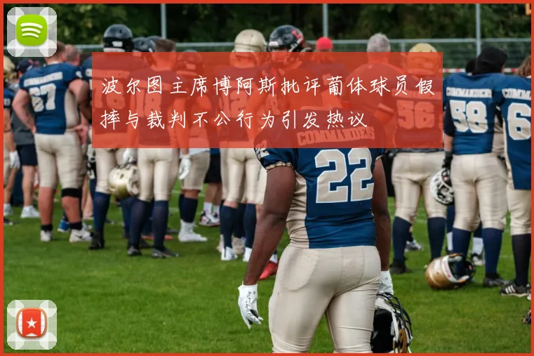 波尔图主席博阿斯批评葡体球员假摔与裁判不公行为引发热议