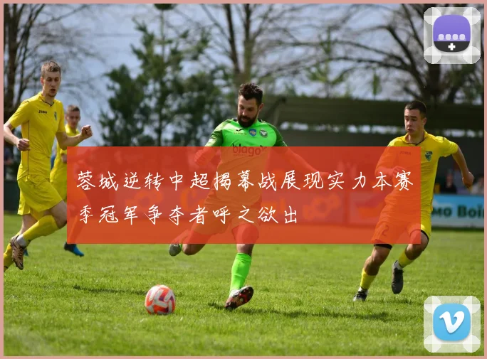 蓉城逆转中超揭幕战展现实力本赛季冠军争夺者呼之欲出