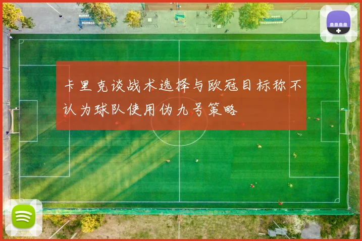 卡里克谈战术选择与欧冠目标称不认为球队使用伪九号策略