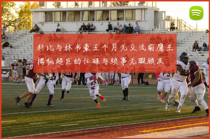 科比与林书豪五个月无交流前鹰王揭秘超巨的忙碌与琐事无暇顾及