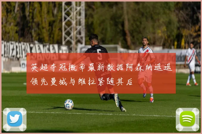 英超夺冠概率最新数据阿森纳遥遥领先曼城与维拉紧随其后