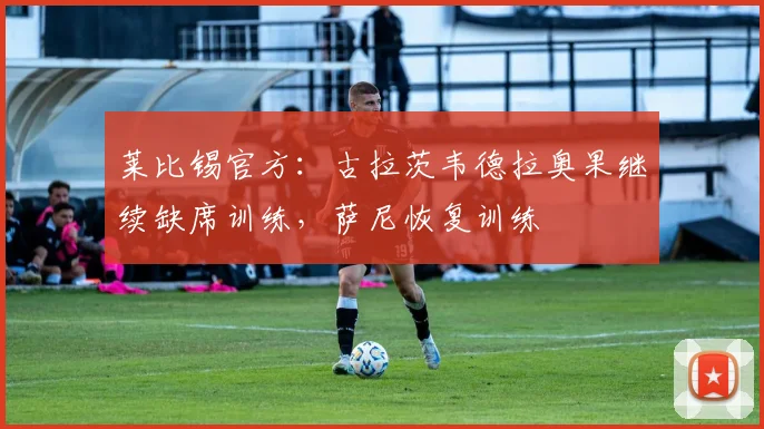 莱比锡官方：古拉茨韦德拉奥果继续缺席训练，萨尼恢复训练
