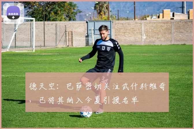 德天空：巴萨密切关注武什科维奇，已将其纳入今夏引援名单